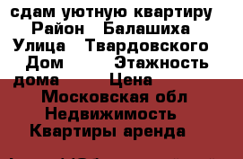сдам уютную квартиру › Район ­ Балашиха › Улица ­ Твардовского › Дом ­ 22 › Этажность дома ­ 17 › Цена ­ 23 000 - Московская обл. Недвижимость » Квартиры аренда   
